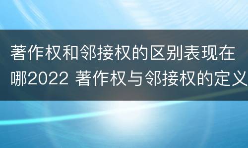 著作权和邻接权的区别表现在哪2022 著作权与邻接权的定义是什么