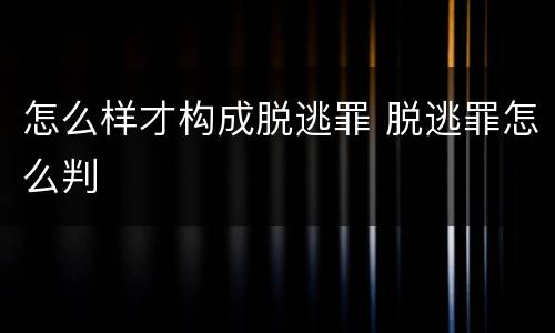 怎么样才构成脱逃罪 脱逃罪怎么判