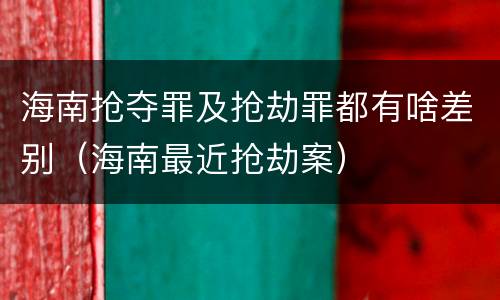 海南抢夺罪及抢劫罪都有啥差别（海南最近抢劫案）