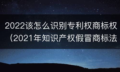 2022该怎么识别专利权商标权（2021年知识产权假冒商标法）