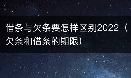 借条与欠条要怎样区别2022（欠条和借条的期限）