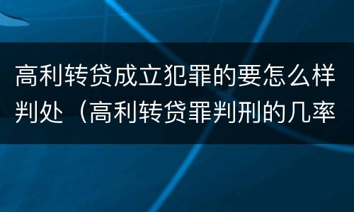 高利转贷成立犯罪的要怎么样判处（高利转贷罪判刑的几率大吗）