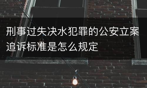 刑事过失决水犯罪的公安立案追诉标准是怎么规定