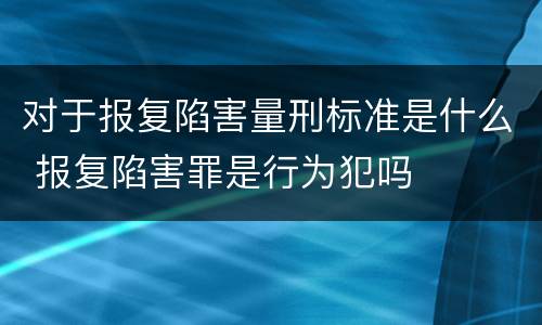 对于报复陷害量刑标准是什么 报复陷害罪是行为犯吗