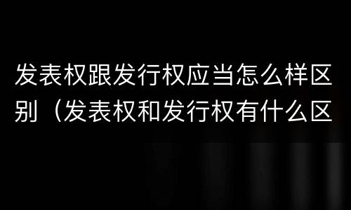 发表权跟发行权应当怎么样区别（发表权和发行权有什么区别）