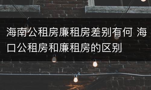 海南公租房廉租房差别有何 海口公租房和廉租房的区别