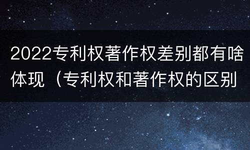 2022专利权著作权差别都有啥体现（专利权和著作权的区别）