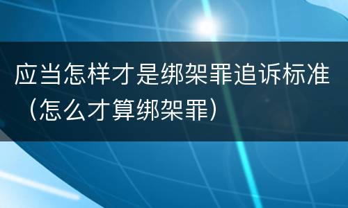 应当怎样才是绑架罪追诉标准（怎么才算绑架罪）