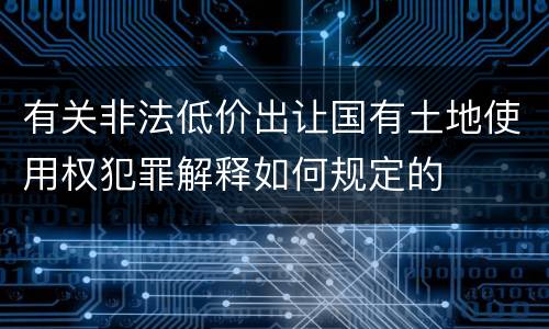 有关非法低价出让国有土地使用权犯罪解释如何规定的