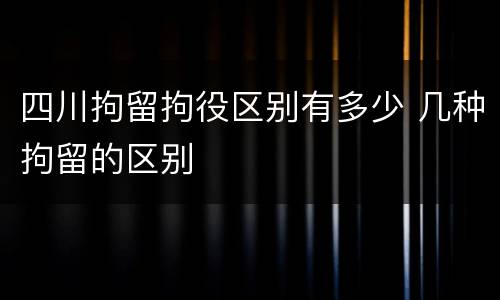 四川拘留拘役区别有多少 几种拘留的区别