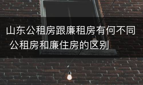 山东公租房跟廉租房有何不同 公租房和廉住房的区别