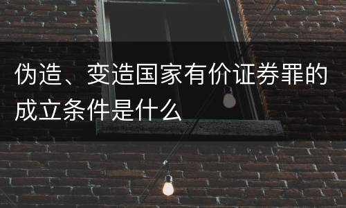 伪造、变造国家有价证券罪的成立条件是什么