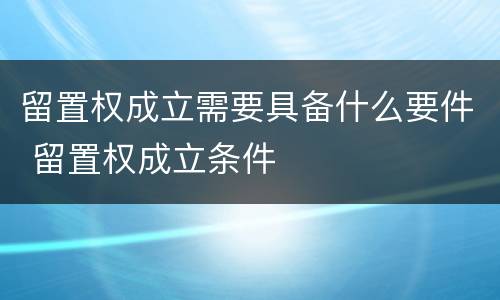 留置权成立需要具备什么要件 留置权成立条件