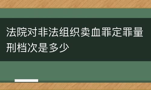 法院对非法组织卖血罪定罪量刑档次是多少