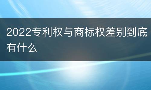 2022专利权与商标权差别到底有什么