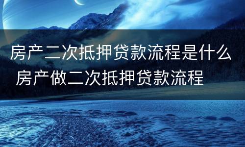 房产二次抵押贷款流程是什么 房产做二次抵押贷款流程