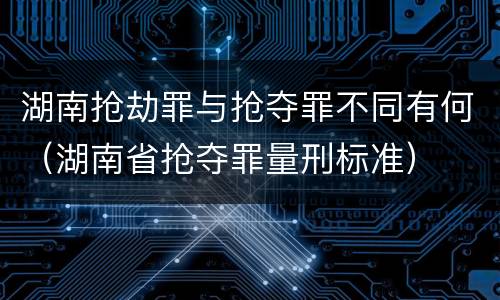 湖南抢劫罪与抢夺罪不同有何（湖南省抢夺罪量刑标准）