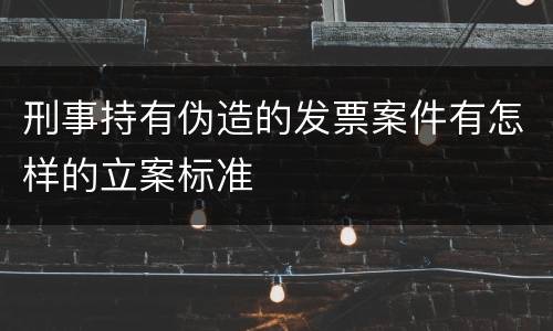 刑事持有伪造的发票案件有怎样的立案标准