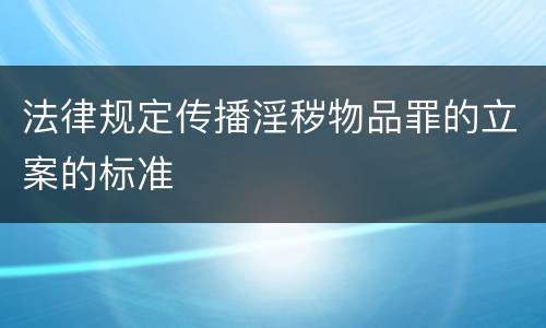 法律规定传播淫秽物品罪的立案的标准