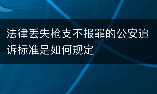 法律丢失枪支不报罪的公安追诉标准是如何规定