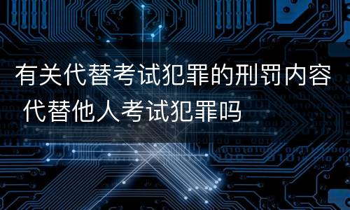 有关代替考试犯罪的刑罚内容 代替他人考试犯罪吗