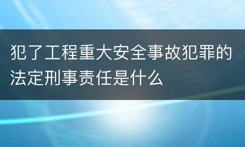 犯了工程重大安全事故犯罪的法定刑事责任是什么