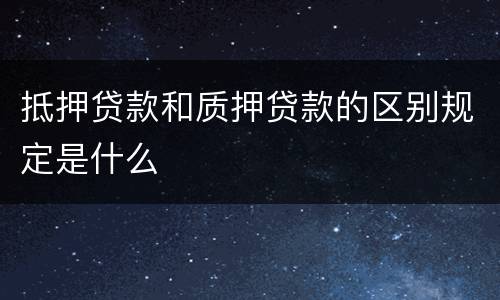 抵押贷款和质押贷款的区别规定是什么