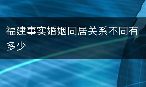 福建事实婚姻同居关系不同有多少