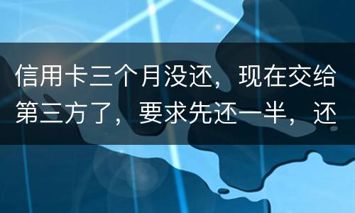 信用卡三个月没还，现在交给第三方了，要求先还一半，还有一半习以再做分期吗