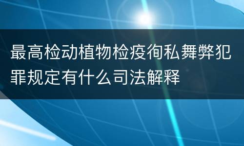 最高检动植物检疫徇私舞弊犯罪规定有什么司法解释