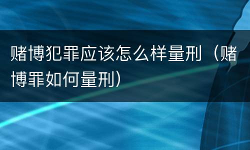 赌博犯罪应该怎么样量刑（赌博罪如何量刑）