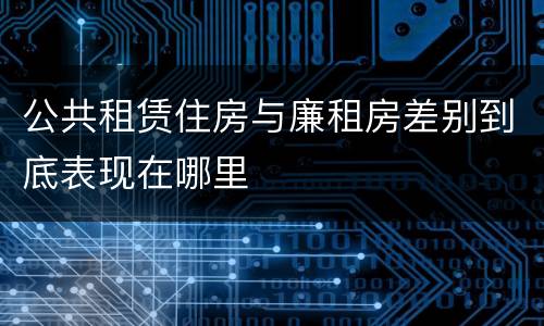 公共租赁住房与廉租房差别到底表现在哪里