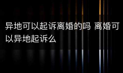 异地可以起诉离婚的吗 离婚可以异地起诉么