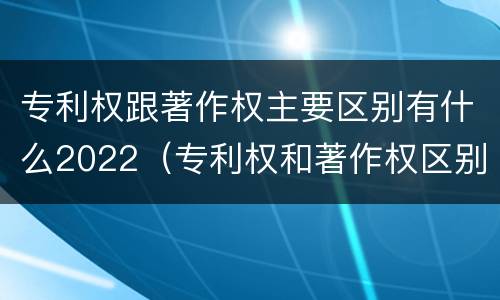 专利权跟著作权主要区别有什么2022（专利权和著作权区别）