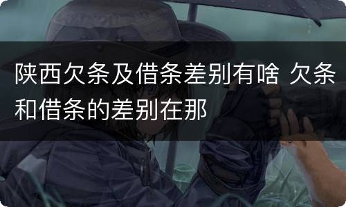 陕西欠条及借条差别有啥 欠条和借条的差别在那