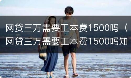 网贷三万需要工本费1500吗（网贷三万需要工本费1500吗知乎）