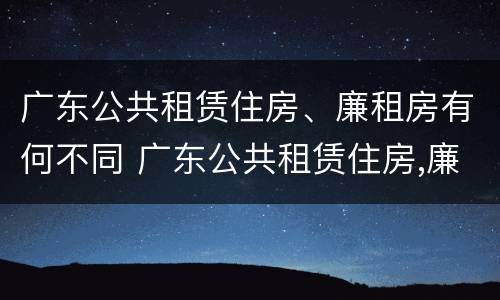 广东公共租赁住房、廉租房有何不同 广东公共租赁住房,廉租房有何不同