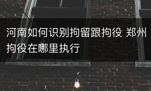 河南如何识别拘留跟拘役 郑州拘役在哪里执行