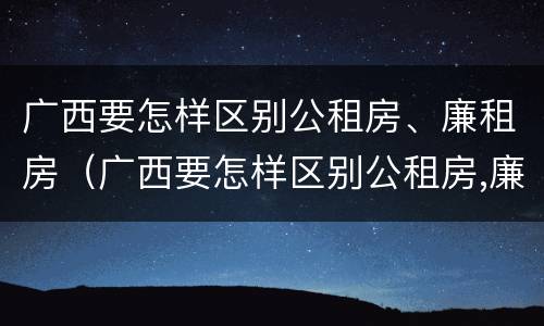 广西要怎样区别公租房、廉租房（广西要怎样区别公租房,廉租房呢）