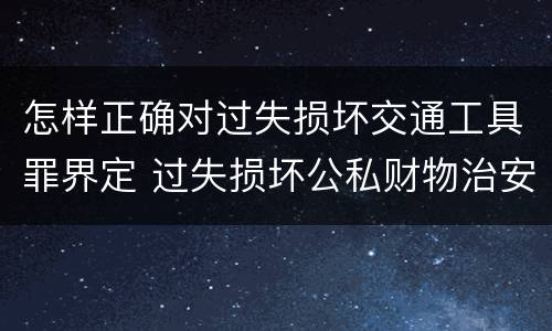 怎样正确对过失损坏交通工具罪界定 过失损坏公私财物治安处罚法规定