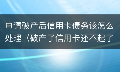 申请破产后信用卡债务该怎么处理（破产了信用卡还不起了怎么办）