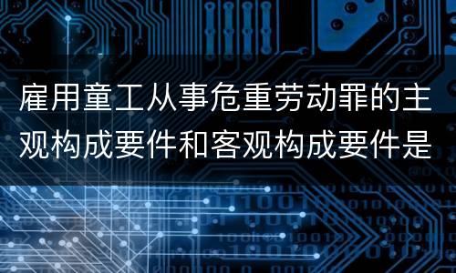 雇用童工从事危重劳动罪的主观构成要件和客观构成要件是什么