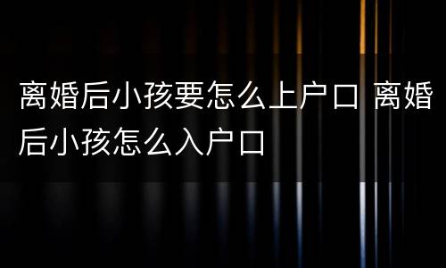 离婚后小孩要怎么上户口 离婚后小孩怎么入户口