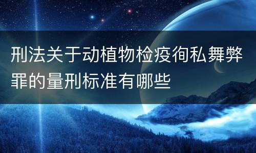 刑法关于动植物检疫徇私舞弊罪的量刑标准有哪些