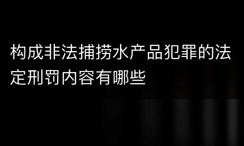 构成非法捕捞水产品犯罪的法定刑罚内容有哪些