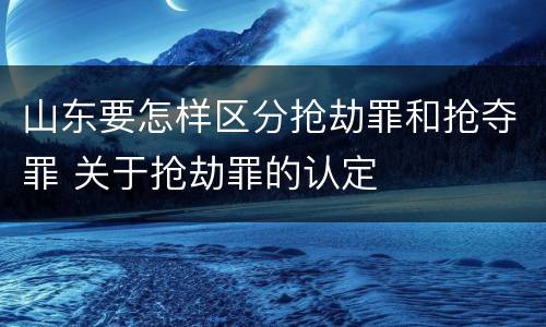 山东要怎样区分抢劫罪和抢夺罪 关于抢劫罪的认定