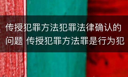 传授犯罪方法犯罪法律确认的问题 传授犯罪方法罪是行为犯