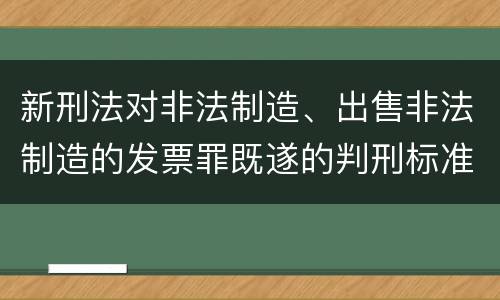 新刑法对非法制造、出售非法制造的发票罪既遂的判刑标准