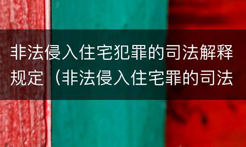 非法侵入住宅犯罪的司法解释规定（非法侵入住宅罪的司法解释法律规定）