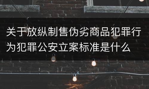 关于放纵制售伪劣商品犯罪行为犯罪公安立案标准是什么